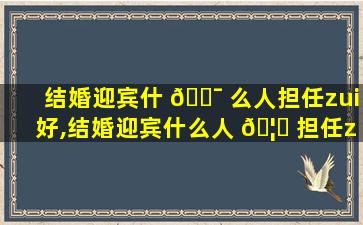 结婚迎宾什 🐯 么人担任zui
好,结婚迎宾什么人 🦊 担任zui
好的人